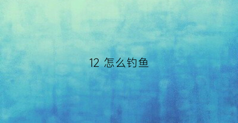 “12怎么钓鱼(12月份钓鱼)